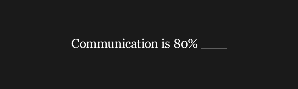 Communication is 80% [blank]